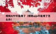 樱桃APP不能用了（樱桃app不能用了怎么办）