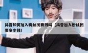 抖音如何加入粉丝团要钱吗（抖音加入粉丝团要多少钱）