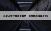 抖音点赞拉群是干嘛的（微信拉群抖音点赞）