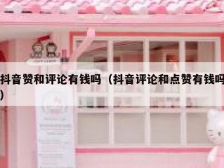 抖音赞和评论有钱吗(抖音评论和点赞有钱吗)