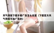天气预报下载不看广告怎么设置（下载官方天气预报不加广告的）