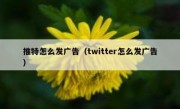 推特怎么发广告（twitter怎么发广告）