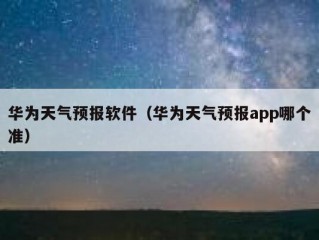 华为天气预报软件（华为天气预报app哪个准）