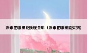 派币在哪里兑换现金呢（派币在哪里能买到）