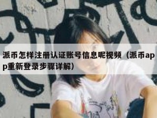 派币怎样注册认证账号信息呢视频（派币app重新登录步骤详解）