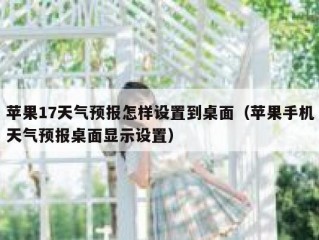 苹果17天气预报怎样设置到桌面（苹果手机天气预报桌面显示设置）