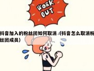 抖音加入的粉丝团如何取消（抖音怎么取消粉丝团成员）