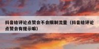 抖音给评论点赞会不会限制流量（抖音给评论点赞会有提示嘛）
