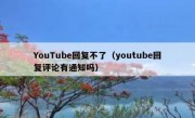 YouTube回复不了（youtube回复评论有通知吗）