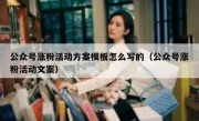 公众号涨粉活动方案模板怎么写的（公众号涨粉活动文案）