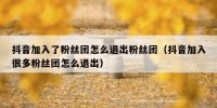 抖音加入了粉丝团怎么退出粉丝团（抖音加入很多粉丝团怎么退出）