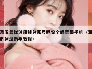 派币怎样注册钱包账号呢安全吗苹果手机（派币登录新手教程）