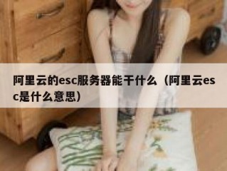 阿里云的esc服务器能干什么（阿里云esc是什么意思）