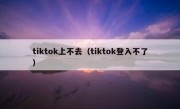tiktok上不去（tiktok登入不了）