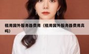 租用国外服务器费用（租用国外服务器费用高吗）