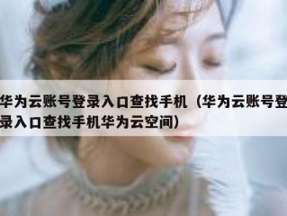 华为云账号登录入口查找手机（华为云账号登录入口查找手机华为云空间）