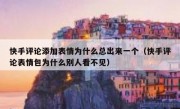 快手评论添加表情为什么总出来一个（快手评论表情包为什么别人看不见）