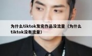 为什么tiktok发完作品没流量（为什么tiktok没有流量）