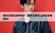 推特点赞违法吗知乎（推特点赞马上取消会看到吗）