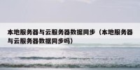 本地服务器与云服务器数据同步（本地服务器与云服务器数据同步吗）
