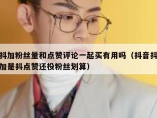 抖加粉丝量和点赞评论一起买有用吗（抖音抖加是抖点赞还投粉丝划算）
