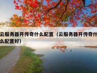 云服务器开传奇什么配置（云服务器开传奇什么配置好）