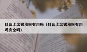 抖音上出钱涨粉有用吗（抖音上出钱涨粉有用吗安全吗）