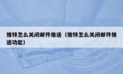 推特怎么关闭邮件推送（推特怎么关闭邮件推送功能）