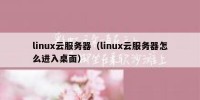 linux云服务器（linux云服务器怎么进入桌面）