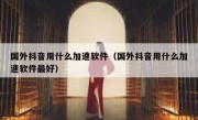 国外抖音用什么加速软件（国外抖音用什么加速软件最好）