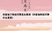 抖音加了粉丝灯牌怎么取消（抖音加粉丝灯牌什么意思）