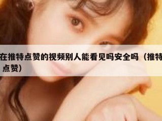 在推特点赞的视频别人能看见吗安全吗（推特 点赞）