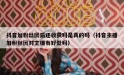 抖音加粉丝团后还收费吗是真的吗（抖音主播加粉丝团对主播有好处吗）
