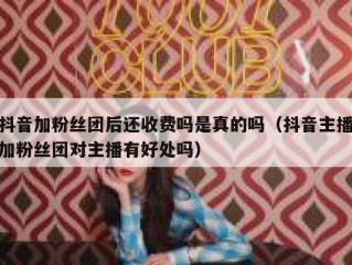抖音加粉丝团后还收费吗是真的吗（抖音主播加粉丝团对主播有好处吗）
