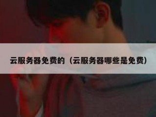 云服务器免费的（云服务器哪些是免费）
