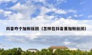 抖音咋个加粉丝团（怎样在抖音里加粉丝团）