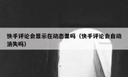 快手评论会显示在动态里吗（快手评论会自动消失吗）