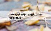 tiktok多少粉可以挂链接（tiktok挂链接价格）