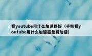看youtube用什么加速器好（手机看youtube用什么加速器免费加速）