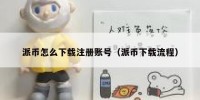 派币怎么下载注册账号（派币下载流程）