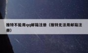 推特不能用qq邮箱注册（推特无法用邮箱注册）