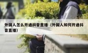 外国人怎么开通抖音直播（外国人如何开通抖音直播）