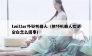 twitter怀疑机器人（推特机器人检测空白怎么回事）