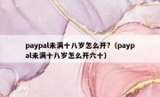 paypal未满十八岁怎么开?（paypal未满十八岁怎么开六十）