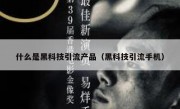 什么是黑科技引流产品（黑科技引流手机）
