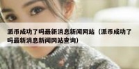 派币成功了吗最新消息新闻网站（派币成功了吗最新消息新闻网站查询）