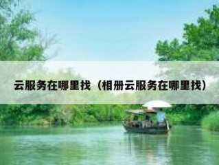云服务在哪里找（相册云服务在哪里找）