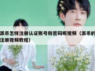 派币怎样注册认证账号和密码呢视频（派币的注册视频教程）