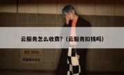 云服务怎么收费?（云服务扣钱吗）