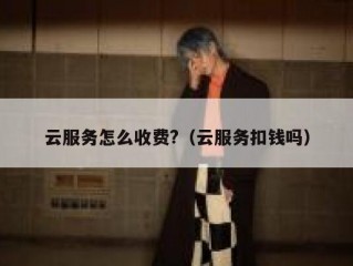云服务怎么收费?（云服务扣钱吗）